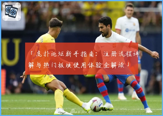 「虎扑论坛新手指南：注册流程详解与热门板块使用体验全解读」