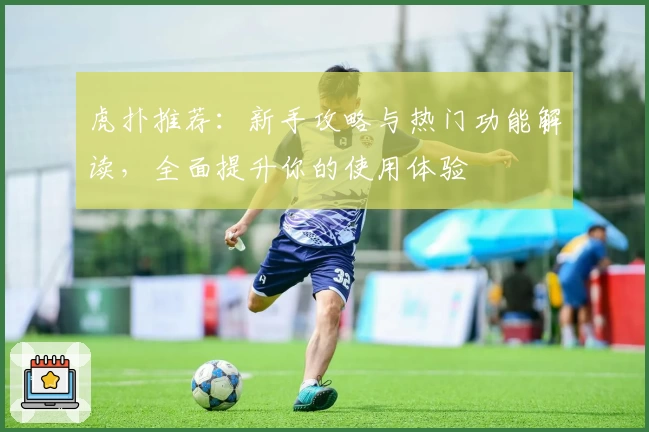 虎扑推荐：新手攻略与热门功能解读，全面提升你的使用体验