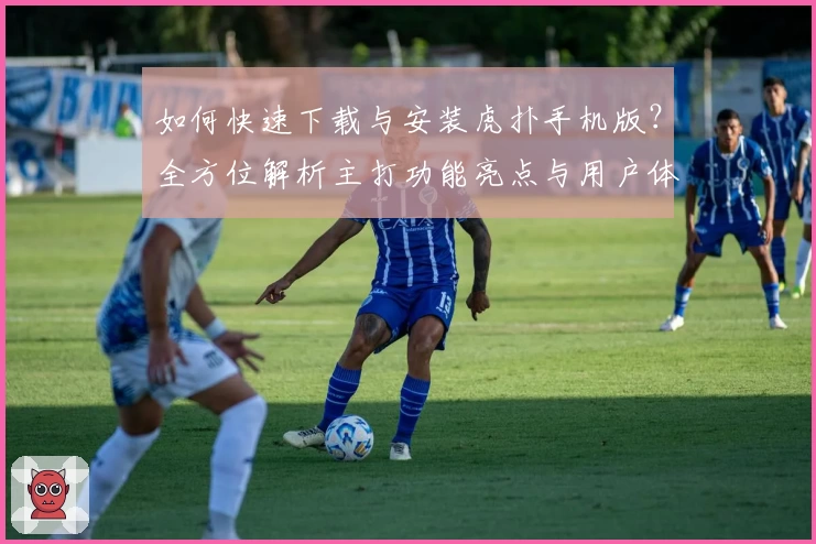 如何快速下载与安装虎扑手机版?全方位解析主打功能亮点与用户体验