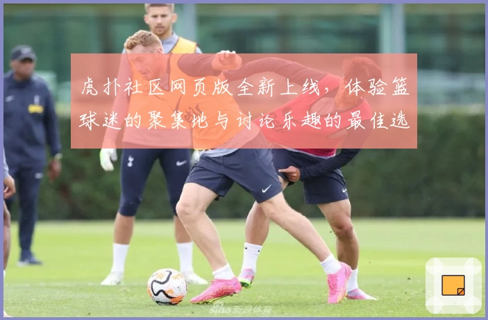 虎扑社区网页版全新上线，体验篮球迷的聚集地与讨论乐趣的最佳选择