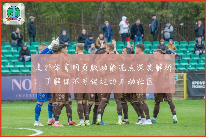 虎扑体育网页版功能亮点深度解析：了解你不可错过的互动社区