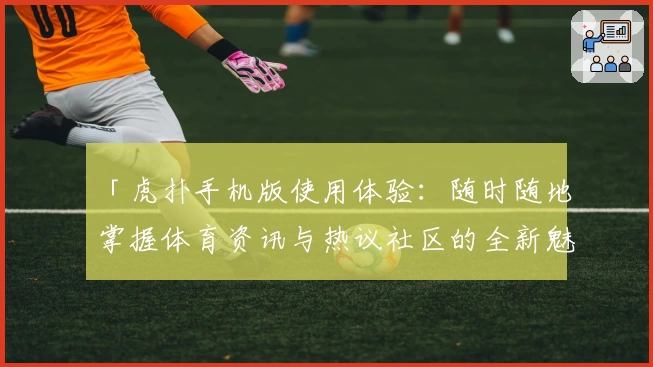 「虎扑手机版使用体验：随时随地掌握体育资讯与热议社区的全新魅力」