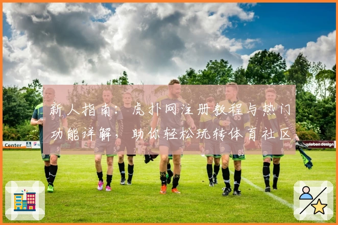 新人指南:虎扑网注册教程与热门功能详解,助你轻松玩转体育社区