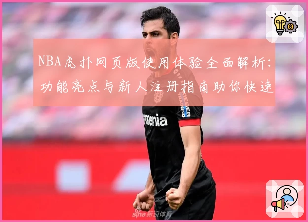 NBA虎扑网页版使用体验全面解析：功能亮点与新人注册指南助你快速上手