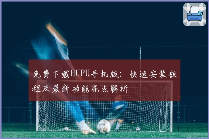 免费下载HUPU手机版：快速安装教程及最新功能亮点解析