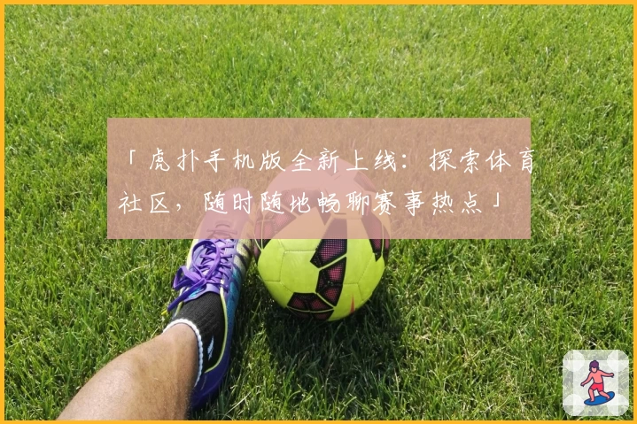 「虎扑手机版全新上线：探索体育社区，随时随地畅聊赛事热点」