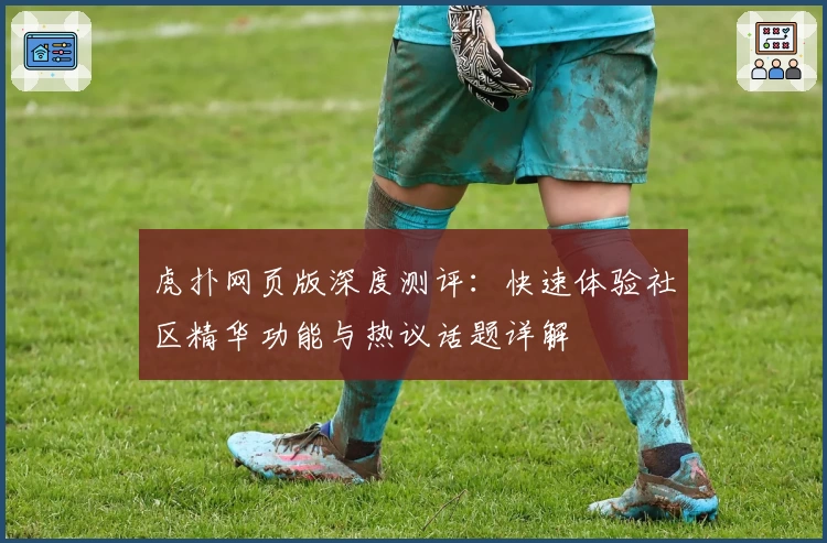虎扑网页版深度测评：快速体验社区精华功能与热议话题详解