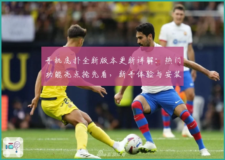 手机虎扑全新版本更新详解：热门功能亮点抢先看，新手体验与安装教程一步到位