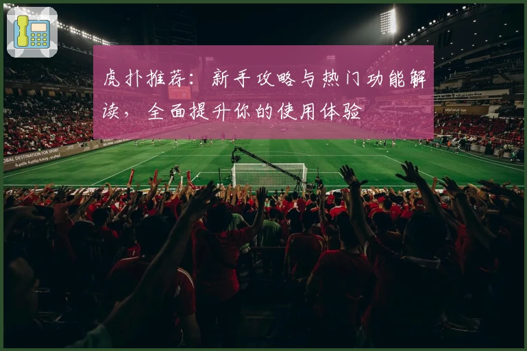 虎扑推荐：新手攻略与热门功能解读，全面提升你的使用体验