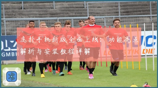 虎扑手机新版全面上线：功能亮点解析与安装教程详解