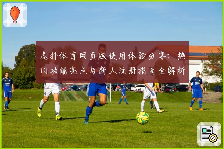 虎扑体育网页版使用体验分享:热门功能亮点与新人注册指南全解析