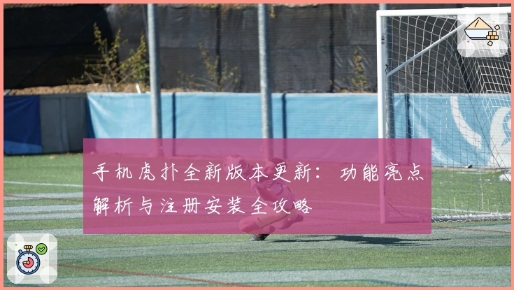 手机虎扑全新版本更新：功能亮点解析与注册安装全攻略