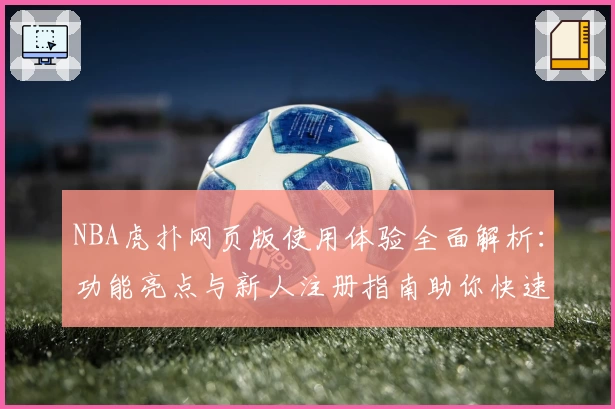 NBA虎扑网页版使用体验全面解析：功能亮点与新人注册指南助你快速上手