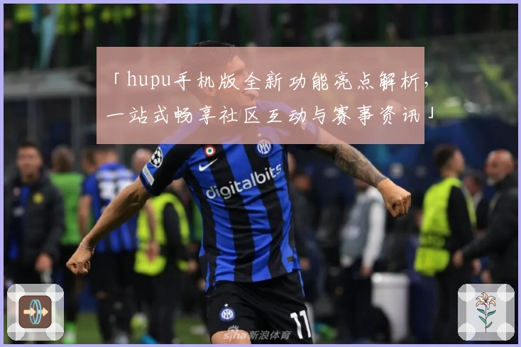 「hupu手机版全新功能亮点解析，一站式畅享社区互动与赛事资讯」