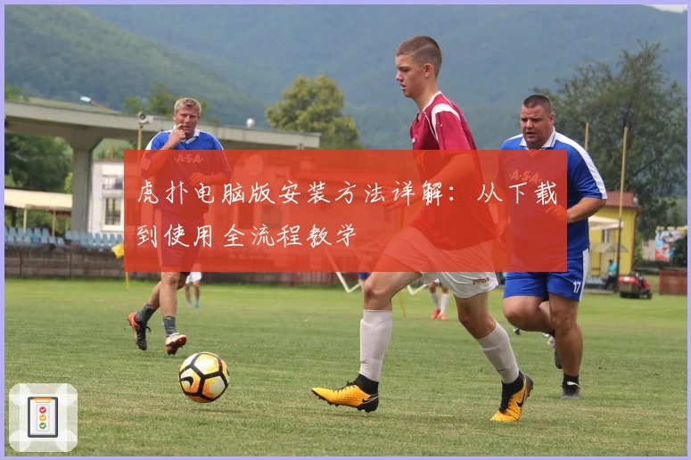 虎扑电脑版安装方法详解：从下载到使用全流程教学
