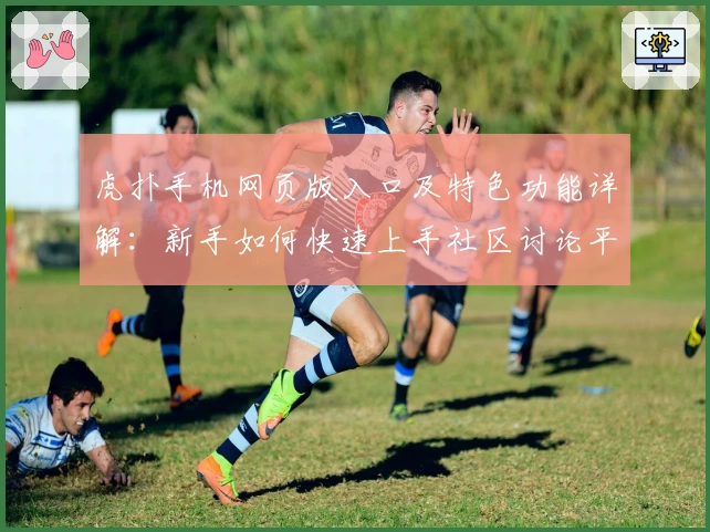 虎扑手机网页版入口及特色功能详解：新手如何快速上手社区讨论平台