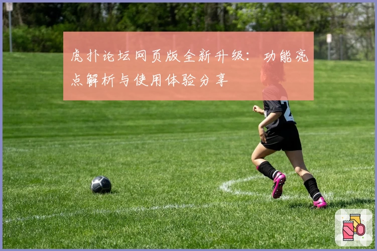 虎扑论坛网页版全新升级：功能亮点解析与使用体验分享
