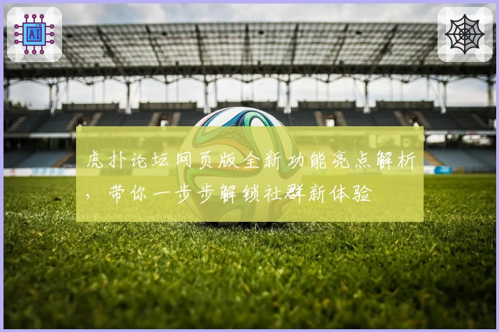 虎扑论坛网页版全新功能亮点解析，带你一步步解锁社群新体验