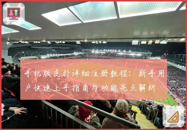 手机版虎扑详细注册教程：新手用户快速上手指南与功能亮点解析