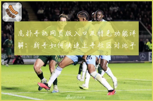 虎扑手机网页版入口及特色功能详解：新手如何快速上手社区讨论平台
