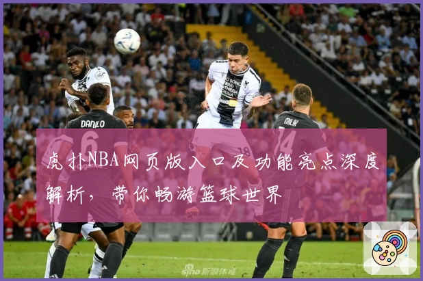 虎扑NBA网页版入口及功能亮点深度解析，带你畅游篮球世界
