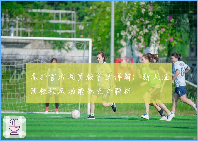虎扑官方网页版首次详解：新人注册教程及功能亮点全解析